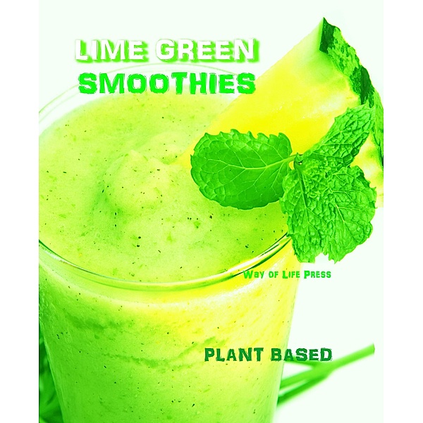 Lime Green Smoothies - Plant Based (Smoothie Recipes, #3), Way Of Life Press