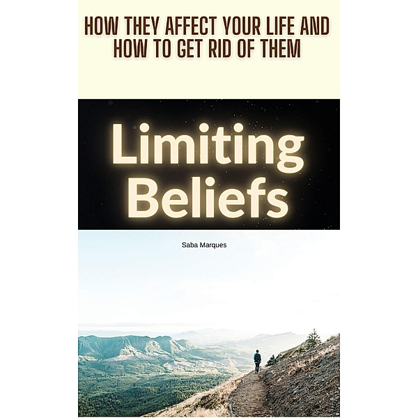 Limiting Beliefs: How They Affect Your Life and How to Get Rid of Them, Saba Marques