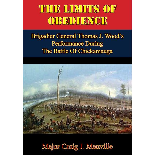 Limits Of Obedience: Brigadier General Thomas J. Wood's Performance During The Battle Of Chickamauga, Major Craig J. Manville