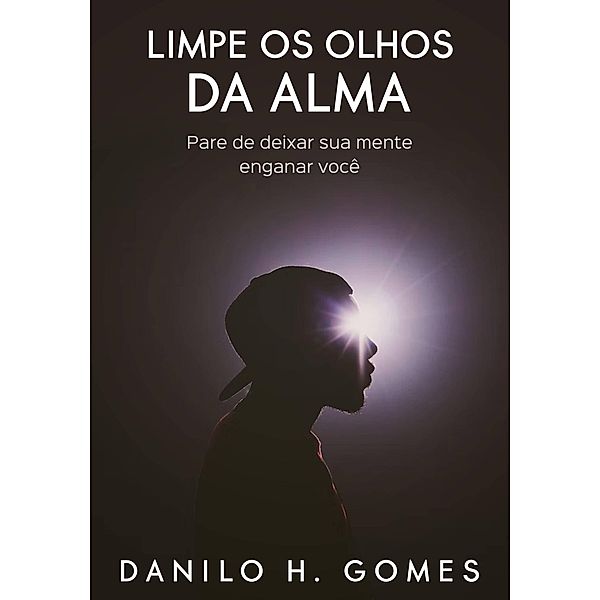 Limpe os Olhos da Alma: Pare de deixar sua mente enganar você, Danilo H. Gomes