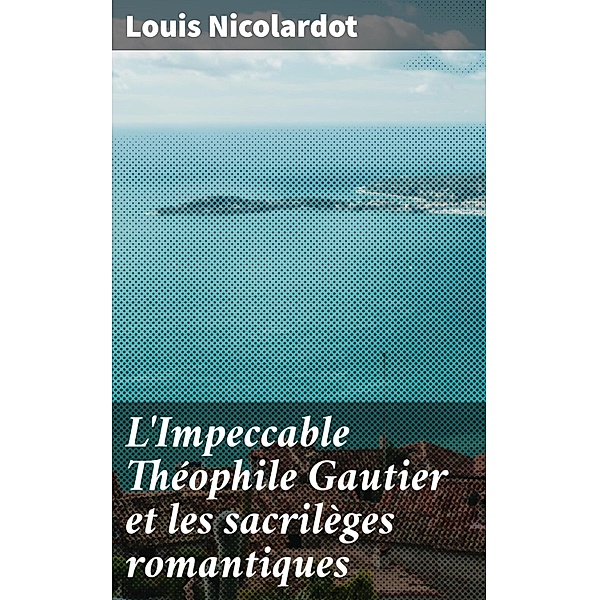L'Impeccable Théophile Gautier et les sacrilèges romantiques, Louis Nicolardot