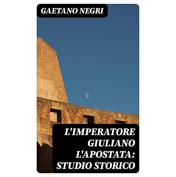 L'Imperatore Giuliano l'Apostata: studio storico, Gaetano Negri