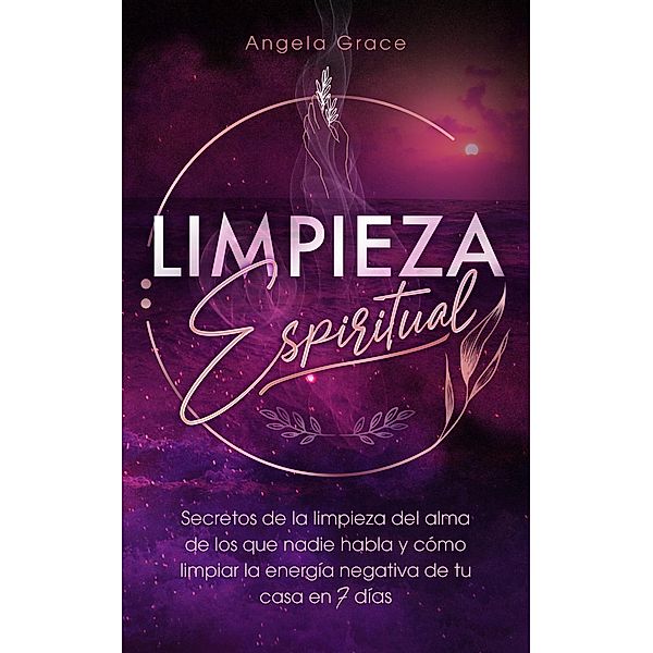 Limpieza Espiritual: Secretos De La Limpieza Del Alma De Los Que Nadie Habla Y Cómo Limpiar La Energía Negativa De Tu Casa En 7 Días, Angela Grace