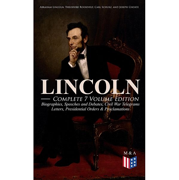 LINCOLN - Complete 7 Volume Edition: Biographies, Speeches and Debates, Civil War Telegrams, Letters, Presidential Orders & Proclamations, Abraham Lincoln, Theodore Roosevelt, Carl Schurz, Joseph Choate, Francis F. Browne