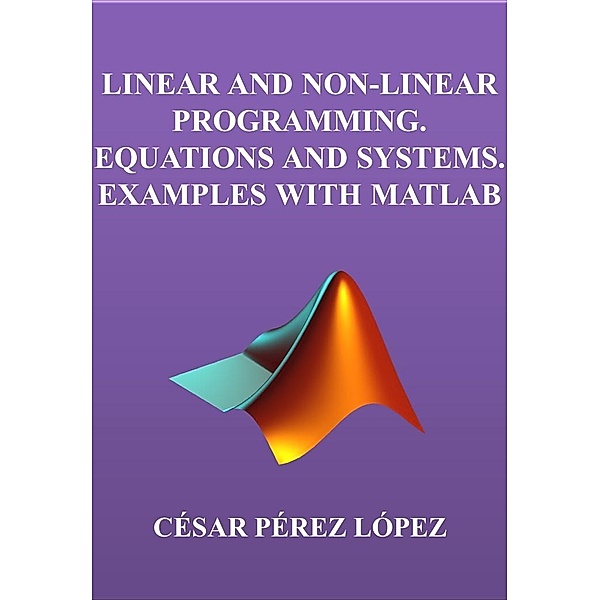 LINEAR AND NON-LINEAR PROGRAMMING. EQUATIONS AND SYSTEMS. EXAMPLES WITH MATLAB, César Pérez López