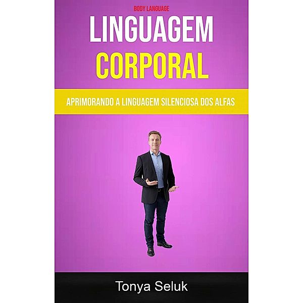 Linguagem Corporal: Aprimorando A Linguagem Silenciosa Dos Alfas ( Body Language), Tonya Seluk