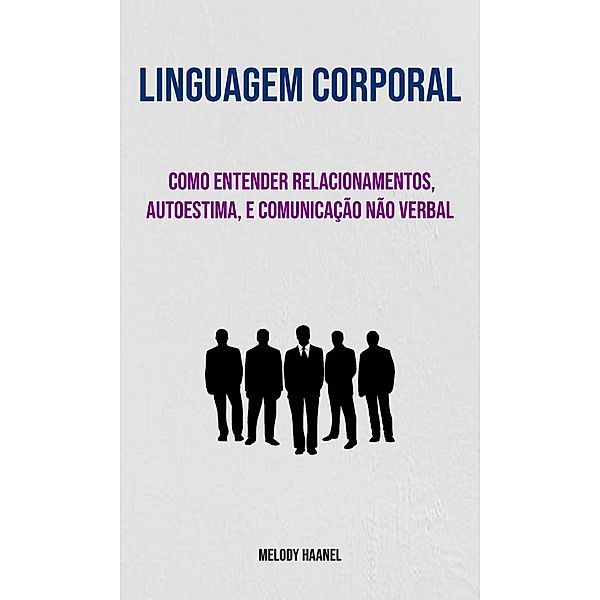 Linguagem Corporal: Como Entender Relacionamentos, Autoestima, E Comunicação Não Verbal, Melody Haanel