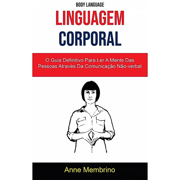Linguagem Corporal: O Guia Definitivo Para Ler A Mente Das Pessoas Através Da Comunicação Não-verbal ( Body Language), Anne Membrino