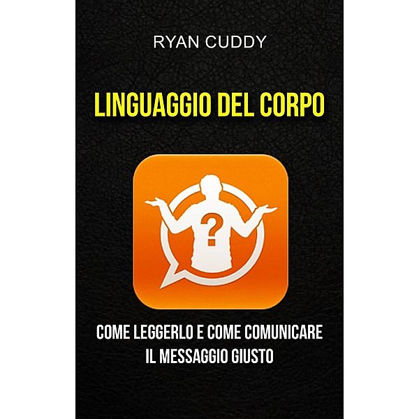 Linguaggio Del Corpo: Come Leggerlo E Come Comunicare Il Messaggio Giusto, Ryan Cuddy