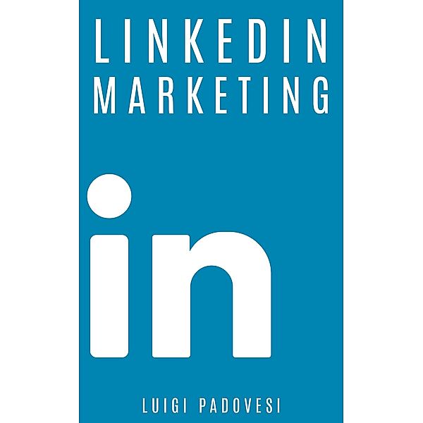 LinkedIn Marketing: Come vendere B2B e acquisire clienti in modo automatico con LinkedIn per aziende, liberi professionisti e imprenditori. Vendita e acquisizione contatti e lead per business (Social Marketing, #1) / Social Marketing, Luigi Padovesi