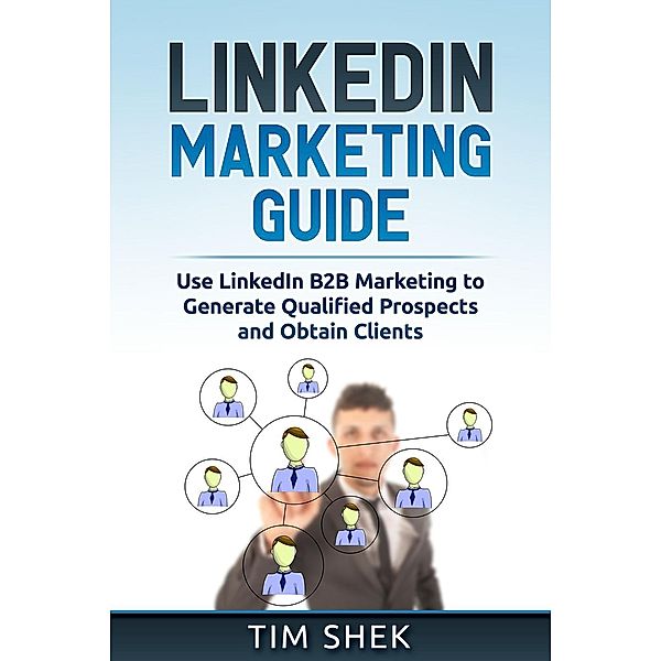 LinkedIn Marketing: Use LinkedIn B2B Marketing to Generate Qualified Prospects and Obtain Clients, Tim Shek