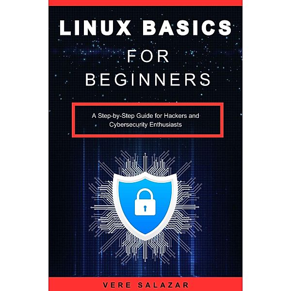 Linux Basics for Beginners: A Step-by-Step Guide for Hackers and Cybersecurity Enthusiasts, Vere Salazar
