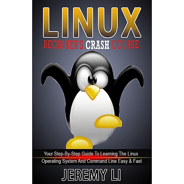 LINUX: Beginner's Crash Course. Your Step-By-Step Guide To Learning The Linux Operating System And Command Line Easy & Fast!, Jeremy Li