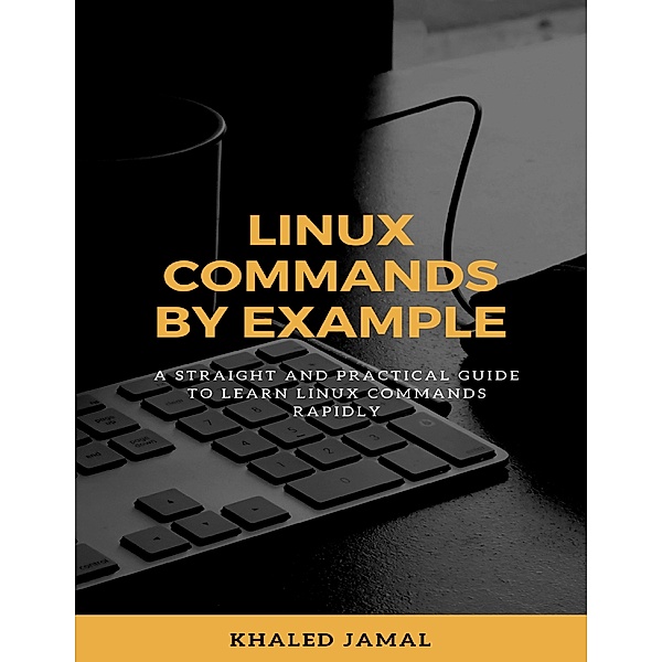 Linux Commands By Example - A Straight and Practical Guide to Learn Linux Commands Rapidly, Khaled Jamal