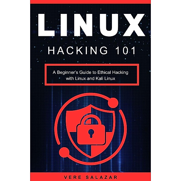 Linux Hacking 101: A Beginner's Guide to Ethical Hacking with Linux and Kali Linux, Vere Salazar