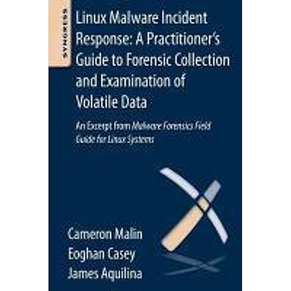 Linux Malware Incident Response: A Practitioner's Guide to Forensic Collection and Examination of Volatile Data: An Excerpt from Malware Forensic Fiel, Cameron H. Malin, Eoghan Casey, James M. Aquilina