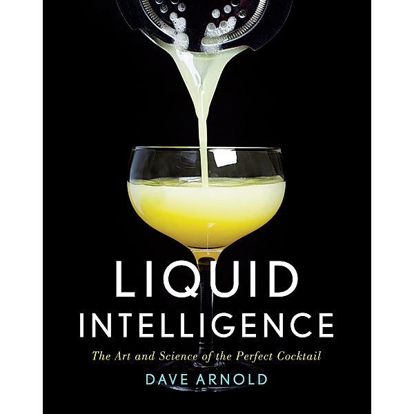 Liquid Intelligence: The Art and Science of the Perfect Cocktail, Dave Arnold