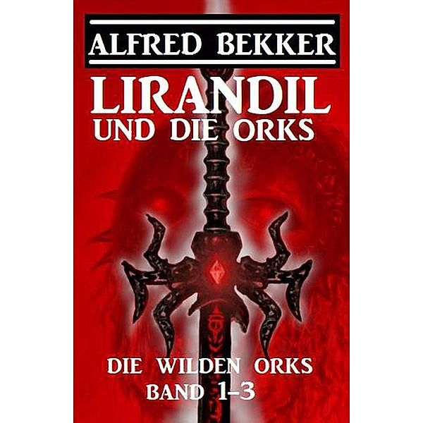 Lirandil und die Orks: Die wilden Orks Band 1-3, Alfred Bekker
