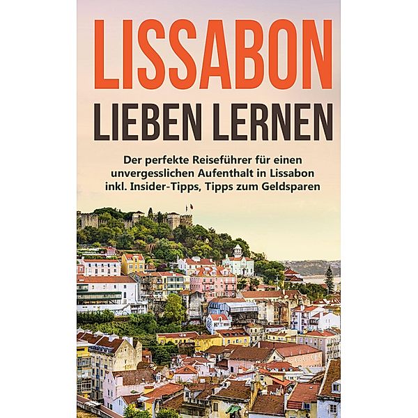 Lissabon lieben lernen: Der perfekte Reiseführer für einen unvergesslichen Aufenthalt in Lissabon inkl. Insider-Tipps, Tipps zum Geldsparen und Packliste, Larissa Wieding