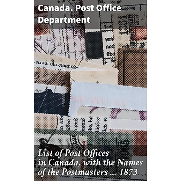 List of Post Offices in Canada, with the Names of the Postmasters ... 1873, Canada. Post Office Department