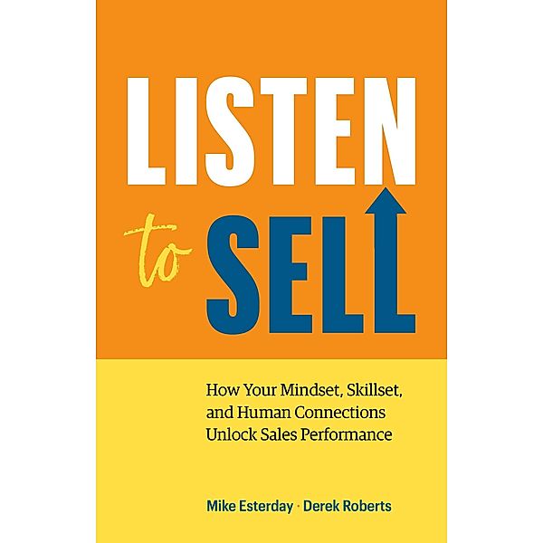 Listen to Sell: How Your Mindset, Skillset, and Human Connections Unlock Sales Performance, Mike Esterday, Derek Roberts