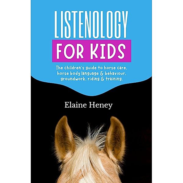 Listenology for Kids - The Children's Guide to Horse Care, Horse Body Language & Behavior, Groundwork, Riding & Training, Elaine Heney
