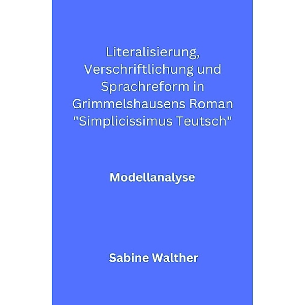 Literalisierung, Verschriftlichung und Sprachreform in Grimmelshausens Roman Simplicissimus Teutsch, Sabine Walther