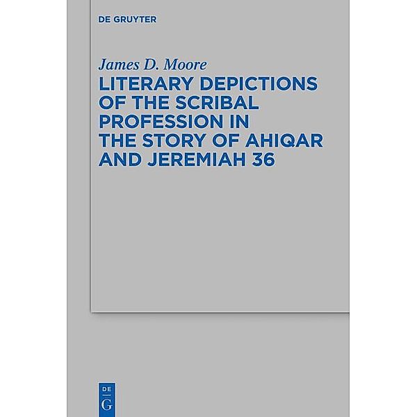 Literary Depictions of the Scribal Profession in the Story of Ahiqar and Jeremiah 36 / Beihefte zur Zeitschrift für die alttestamentliche Wissenschaft Bd.541, James D. Moore