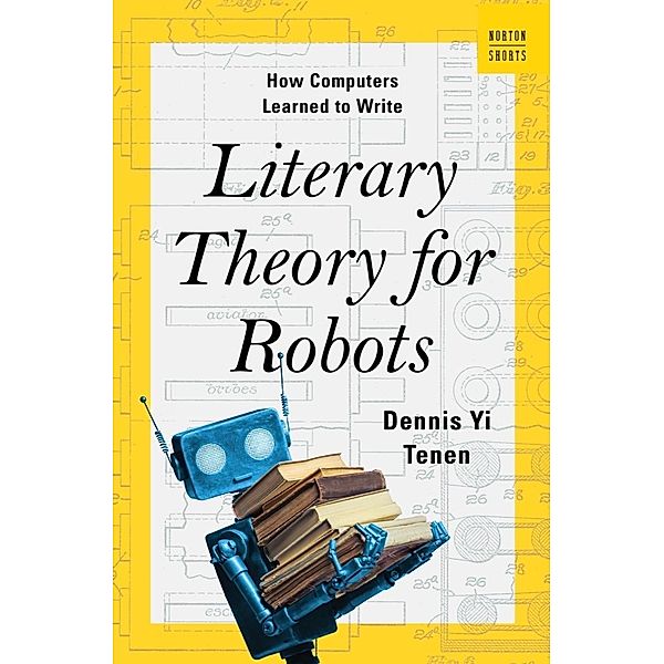 Literary Theory for Robots: How Computers Learned to Write (A Norton Short) / A Norton Short Bd.0, Dennis Yi Tenen