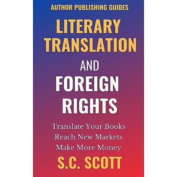 Literary Translation and Foreign Rights: How to Find Translators, Enter New Markets, & Make More Money with Literary Translations (Author Publishing Guides, #1) / Author Publishing Guides, S. C. Scott