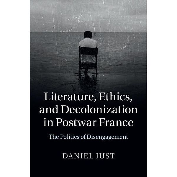 Literature, Ethics, and Decolonization in Postwar France, Daniel Just