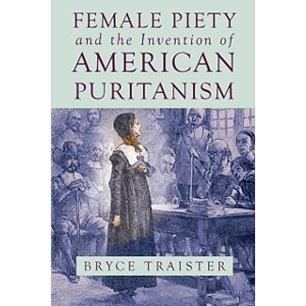 Literature, Religion, & Postsecular Stud: Female Piety and the Invention of American Puritanism, Traister Bryce Traister