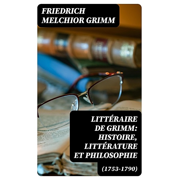Littéraire de Grimm: histoire, littérature et philosophie (1753-1790), Friedrich Melchior Grimm