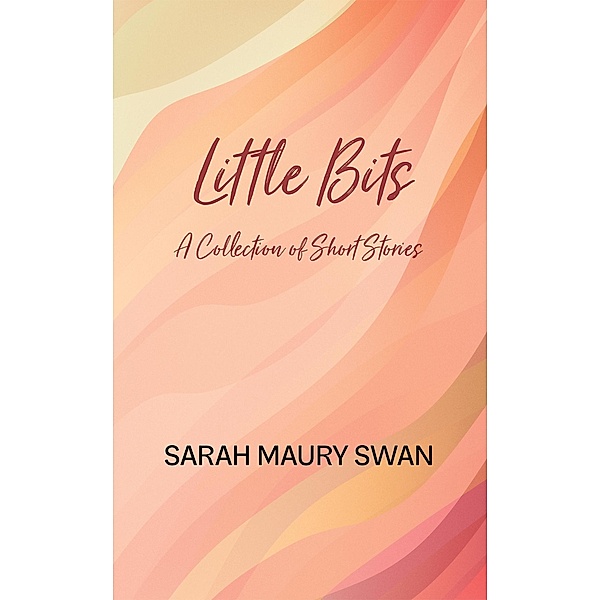 Little Bits:  A Collection of Short Stories, Sarah Maury Swan