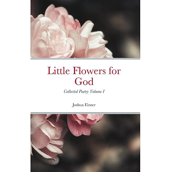 Little Flowers for God: Collected Poetry Volume I, Joshua Elzner