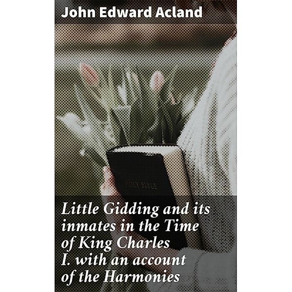 Little Gidding and its inmates in the Time of King Charles I. with an account of the Harmonies, John Edward Acland