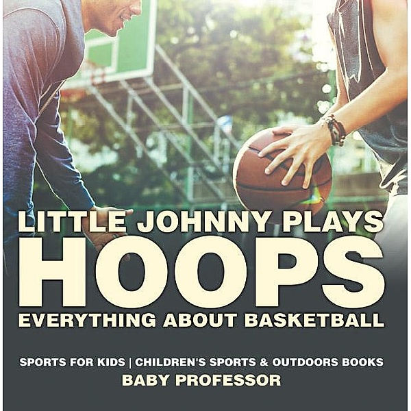 Little Johnny Plays Hoops : Everything about Basketball - Sports for Kids | Children's Sports & Outdoors Books / Baby Professor, Baby