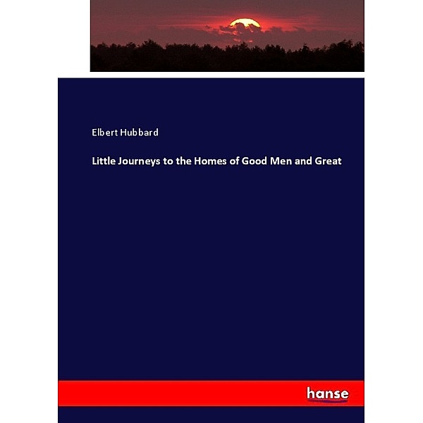 Little Journeys to the Homes of Good Men and Great, Elbert Hubbard