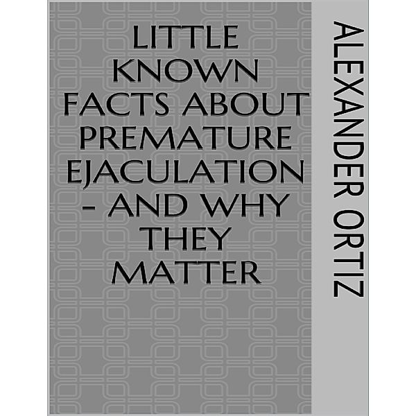 Little Known Facts About Premature Ejaculation - And Why They Matter, Alexander Ortiz