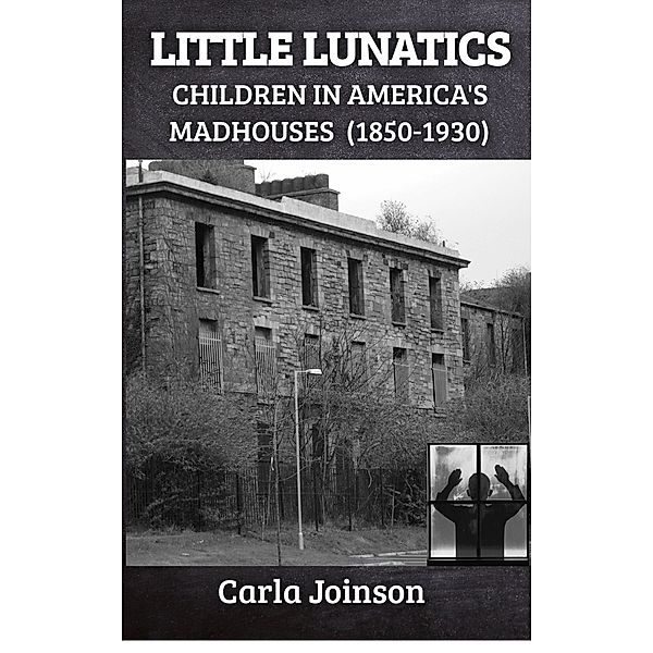 Little Lunatics: Children in America's Madhouses (1850-1930) / Lives of Lunatics, Carla Joinson