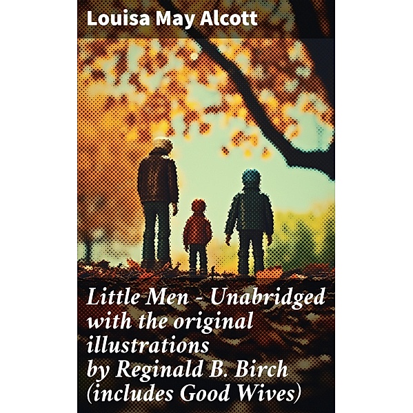 Little Men  - Unabridged with the original illustrations by Reginald B. Birch (includes Good Wives), Louisa May Alcott
