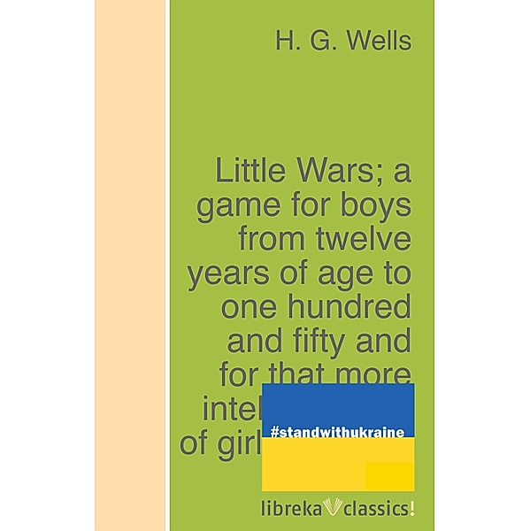 Little Wars; a game for boys from twelve years of age to one hundred and fifty and for that more intelligent sort of girl who likes boys' games and books., H. G. Wells