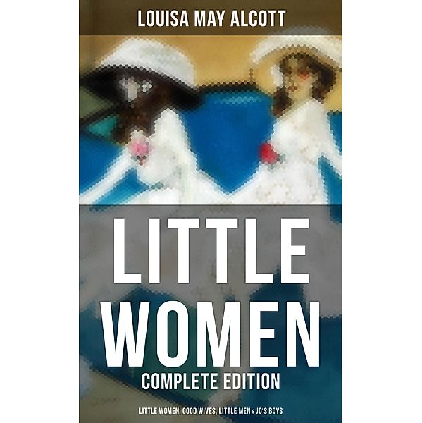 LITTLE WOMEN - Complete Edition: Little Women, Good Wives, Little Men & Jo's Boys, Louisa May Alcott