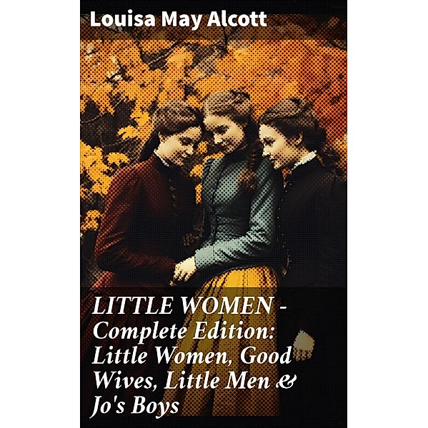 LITTLE WOMEN - Complete Edition: Little Women, Good Wives, Little Men & Jo's Boys, Louisa May Alcott