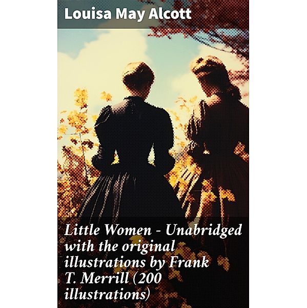 Little Women - Unabridged with the original illustrations by Frank T. Merrill (200 illustrations), Louisa May Alcott