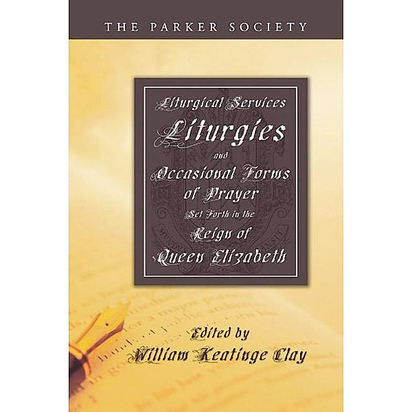 Liturgical Services, Liturgies and Occasional Forms of Prayer Set Forth in the Reign of Queen Elizabeth / Parker Society