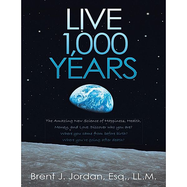 Live 1,000 Years: The Amazing New Science of Happiness, Health, Money, and Love: Discover who you are? Where you came from before birth? Where you're going after death?, Esq. Jordan