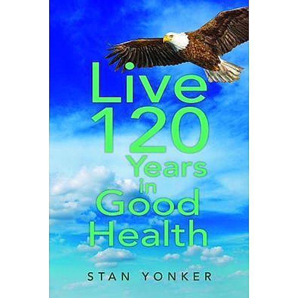 Live 120 Years in Good Health / Go To Publish, Stan Yonker