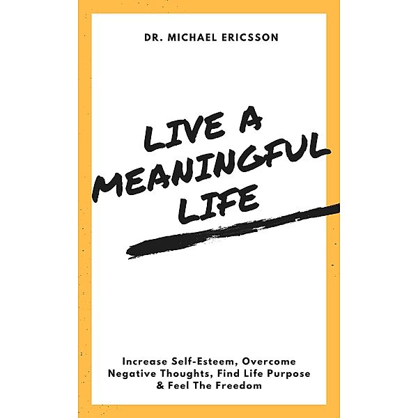 Live a Meaningful Life: Increase Self-Esteem, Overcome Negative Thoughts, Find Life Purpose & Feel The Freedom, Michael Ericsson