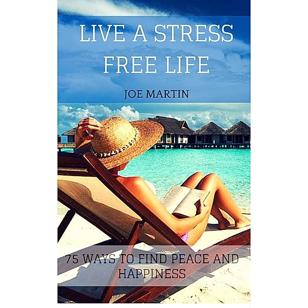 Live A Stress Free Life: 75 Ways To Find Peace And Happiness, Joe Martin